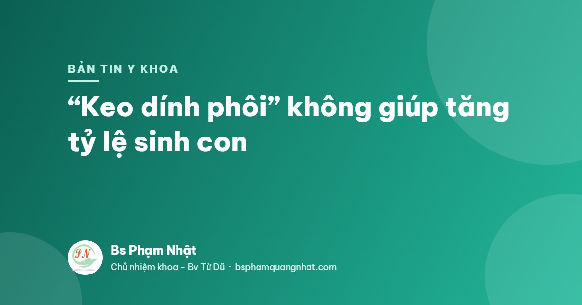 Bản tin Y khoa: “Keo dính phôi” không giúp tăng tỷ lệ sinh con